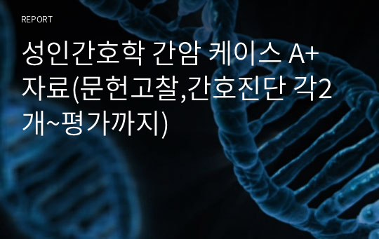 성인간호학 간암 케이스 A+자료(문헌고찰,간호진단 각2개~평가까지)