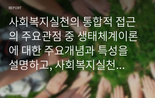 사회복지실천의 통합적 접근의 주요관점 중 생태체계이론에 대한 주요개념과 특성을 설명하고, 사회복지실천에서의 유용성과 한계에 대해 논하시오.