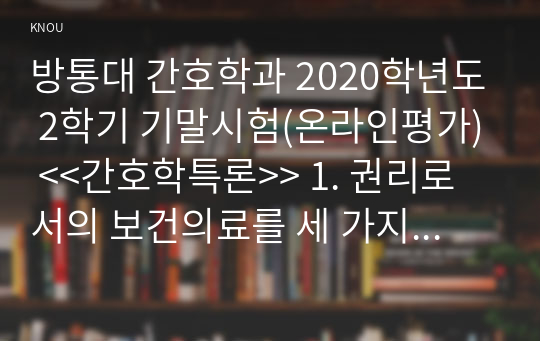 방통대 간호학과 2020학년도 2학기 기말시험(온라인평가) &lt;&lt;간호학특론&gt;&gt; 1. 권리로서의 보건의료를 세 가지로 구분하여 제시하고, 각각의 사례를 들어 설명하시오. (10점)  2. 미국간호학술원과 다문화간호학회에서 제시한 다문화간호에 관한 10가지 실무지침을 설명하시오. 또한, 10가지 실무지침별 자신의 수준이 어떠한지 자가평가