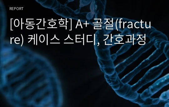 [아동간호학] A+ 골절(fracture) 케이스 스터디, 간호과정