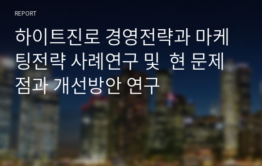 하이트진로 경영전략과 마케팅전략 사례연구 및  현 문제점과 개선방안 연구