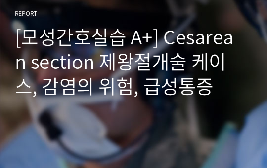 [모성간호실습 A+] Cesarean section 제왕절개술 케이스, 감염의 위험, 급성통증