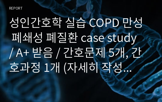 성인간호학 실습 COPD 만성 폐쇄성 폐질환 case study / A+ 받음 / 간호문제 5개, 간호과정 1개 (자세히 작성) / 보면 만족하실거에요 !