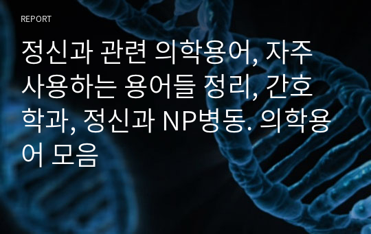 정신과 관련 의학용어, 자주 사용하는 용어들 정리, 간호학과, 정신과 NP병동. 의학용어 모음