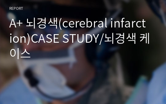 [성인간호학실습] A+ 뇌경색 케이스 / Cerebral Infarction CASE STUDY (간호진단4개/간호과정3개)