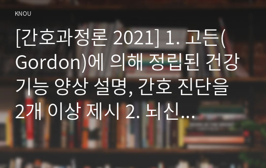 [간호과정론 2021] 1. 고든(Gordon)에 의해 정립된 건강기능 양상 설명, 간호 진단을 2개 이상 제시 2. 뇌신경별 주요 기능과 사정 방법 3. 신체검진의 주요 기법인 시진, 촉진, 타진, 청진이란 무엇인지, 4가지 신체검진 기법별로 효과적으로 수행하기 위해 유의해야 할 점, 검진 사례, 자신의 역량 평가 역량 향상을 위해 노력하는 부분