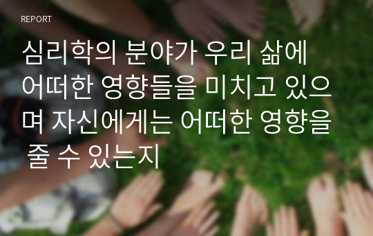 심리학의 분야가 우리 삶에 어떠한 영향들을 미치고 있으며 자신에게는 어떠한 영향을 줄 수 있는지