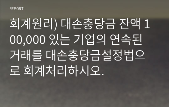 회계원리) 대손충당금 잔액 100,000 있는 기업의 연속된 거래를 대손충당금설정법으로 회계처리하시오.