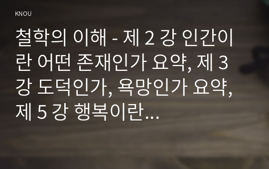 철학의 이해 - 제 2 강 인간이란 어떤 존재인가 요약, 제 3 강 도덕인가, 욕망인가 요약, 제 5 강 행복이란 무엇일까 요약