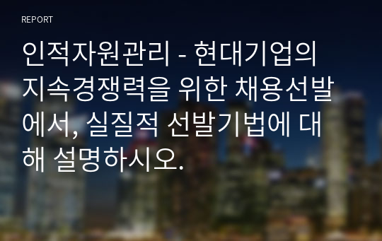 인적자원관리 - 현대기업의 지속경쟁력을 위한 채용선발에서, 실질적 선발기법에 대해 설명하시오.