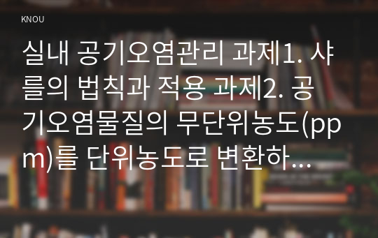 실내 공기오염관리 과제1. 샤를의 법칙과 적용 과제2. 공기오염물질의 무단위농도(ppm)를 단위농도로 변환하는 과정 과제3. 노출인자(Agents)의 의미와 분류 과제4. 라돈의 성질과 건강에 미치는 영향