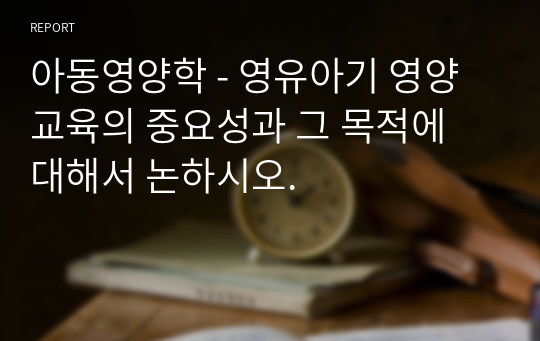 아동영양학 - 영유아기 영양 교육의 중요성과 그 목적에 대해서 논하시오.