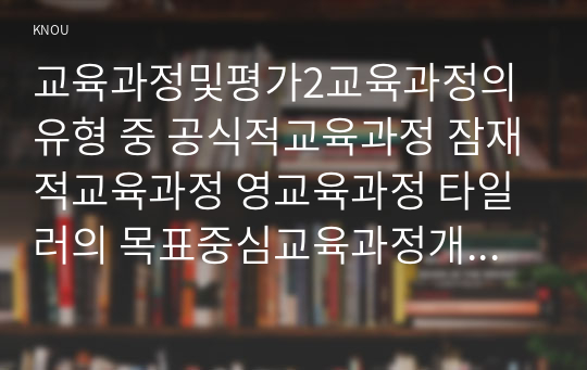 교육과정및평가2교육과정의 유형 중 공식적교육과정 잠재적교육과정 영교육과정 타일러의 목표중심교육과정개발론 브루너의 지식의구조설명하시오0k