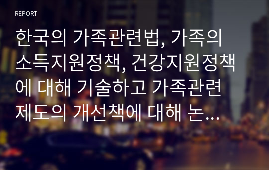 한국의 가족관련법, 가족의 소득지원정책, 건강지원정책에 대해 기술하고 가족관련 제도의 개선책에 대해 논하시오.