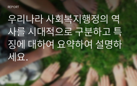 우리나라 사회복지행정의 역사를 시대적으로 구분하고 특징에 대하여 요약하여 설명하세요.