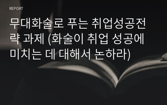 무대화술로 푸는 취업성공전략 과제 (화술이 취업 성공에 미치는 데 대해서 논하라)