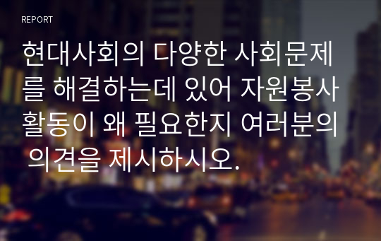 현대사회의 다양한 사회문제를 해결하는데 있어 자원봉사활동이 왜 필요한지 여러분의 의견을 제시하시오.