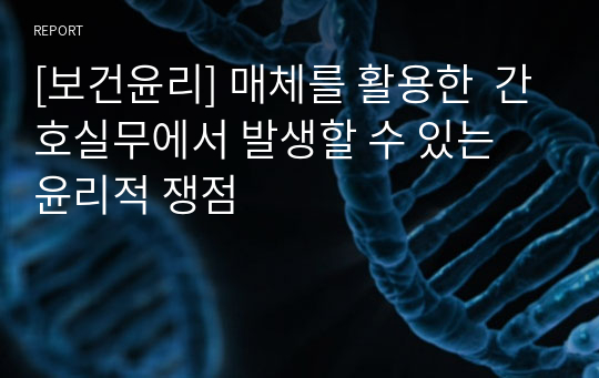 [보건윤리] 매체를 활용한  간호실무에서 발생할 수 있는 윤리적 쟁점