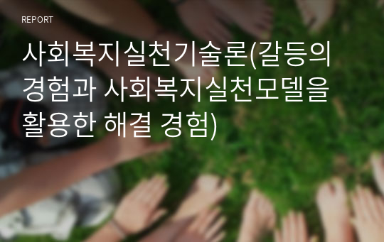 사회복지실천기술론(갈등의 경험과 사회복지실천모델을 활용한 해결 경험)