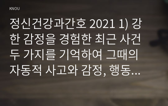 정신건강과간호 2021 1) 강한 감정을 경험한 최근 사건 두 가지를 기억하여 그때의 자동적 사고와 감정, 행동 2) 자신이 경험한 사례에 대하여 인지행동치료기법을 적용