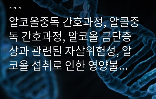 알코올중독 간호과정, 알콜중독 간호과정, 알코올 금단증상과 관련된 자살위험성, 알코올 섭취로 인한 영양불균형, 자기비하와 관련된 만성적 자존감 저하, 정신병동 케이스스터디, 정신병동 간호과정, 간호학과 케이스스터디, 간호과정, 간호학과 레포트