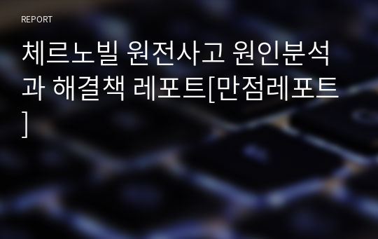 체르노빌 원전사고 원인분석과 해결책 레포트[만점레포트]