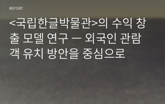 &lt;국립한글박물관&gt;의 수익 창출 모델 연구 ㅡ 외국인 관람객 유치 방안을 중심으로