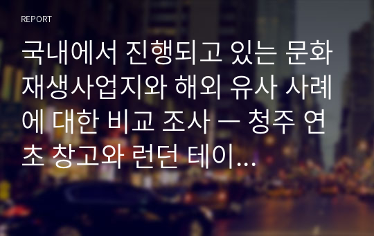 국내에서 진행되고 있는 문화재생사업지와 해외 유사 사례에 대한 비교 조사 ㅡ 청주 연초 창고와 런던 테이트 모던