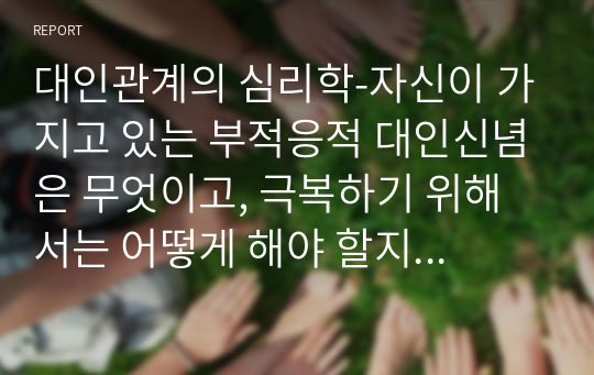 대인관계의 심리학-자신이 가지고 있는 부적응적 대인신념은 무엇이고, 극복하기 위해서는 어떻게 해야 할지 기술하시오.