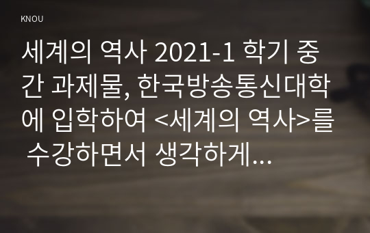 세계의 역사 2021-1 학기 중간 과제물, 한국방송통신대학에 입학하여 &lt;세계의 역사&gt;를 수강하면서 생각하게 된 바람직한 &lt;세계의 역사&gt; 학습방향 및 학습태도에 대하여 서술하시오. 