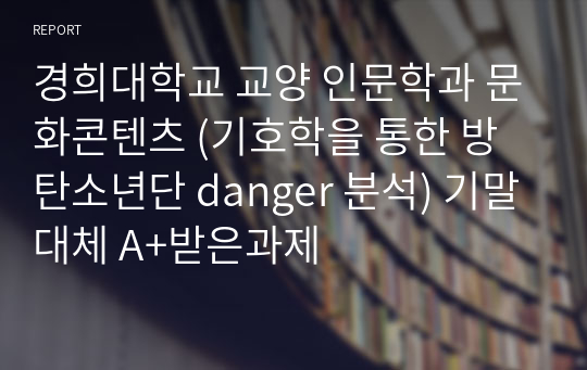 경희대학교 교양 인문학과 문화콘텐츠 (기호학을 통한 방탄소년단 danger 분석) 기말대체 A+받은과제