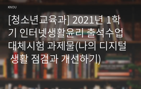 [청소년교육과] 2021년 1학기 인터넷생활윤리 출석수업대체시험 과제물(나의 디지털 생활 점검과 개선하기)