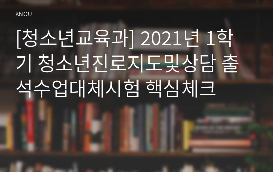 [청소년교육과] 2021년 1학기 청소년진로지도및상담 출석수업대체시험 핵심체크