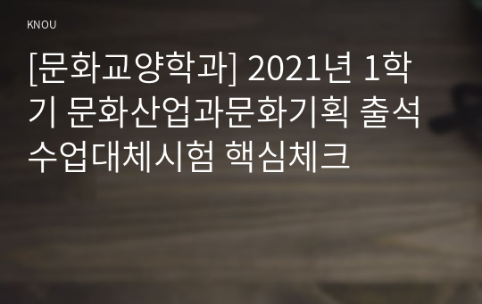 [문화교양학과] 2021년 1학기 문화산업과문화기획 출석수업대체시험 핵심체크