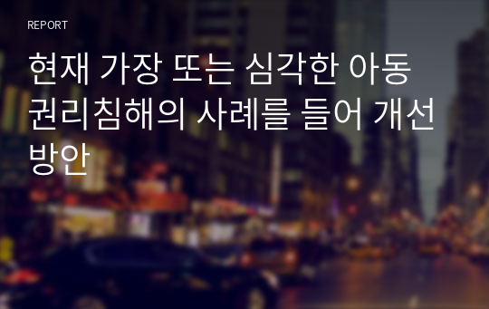 현재 가장 또는 심각한 아동권리침해의 사례를 들어 개선방안