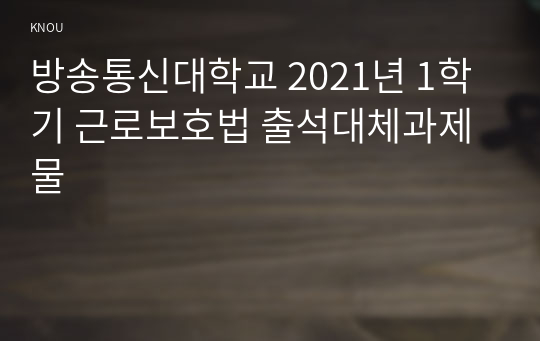 방송통신대학교 2021년 1학기 근로보호법 출석대체과제물