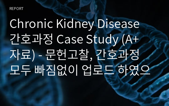 Chronic Kidney Disease 간호과정 Case Study (A+ 자료) - 문헌고찰, 간호과정 모두 빠짐없이 업로드 하였으며 믿고 사용하시면 됩니다!!!