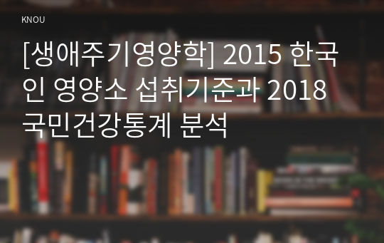 [생애주기영양학] 2015 한국인 영양소 섭취기준과 2018 국민건강통계 분석