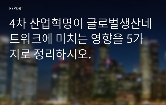 4차 산업혁명이 글로벌생산네트워크에 미치는 영향을 5가지로 정리하시오.