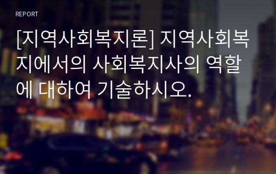 [지역사회복지론] 지역사회복지에서의 사회복지사의 역할에 대하여 기술하시오.