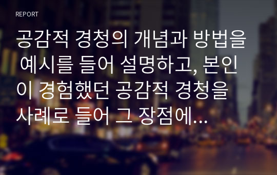 공감적 경청의 개념과 방법을 예시를 들어 설명하고, 본인이 경험했던 공감적 경청을 사례로 들어 그 장점에 대해 논하시오