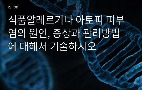 식품알레르기나 아토피 피부염의 원인, 증상과 관리방법에 대해서 기술하시오