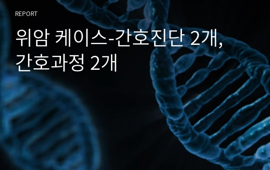 위암 케이스-간호진단 2개, 간호과정 2개