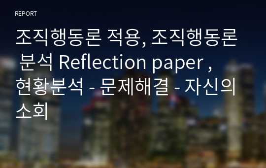 조직행동론 적용, 조직행동론 분석 Reflection paper , 현황분석 - 문제해결 - 자신의소회