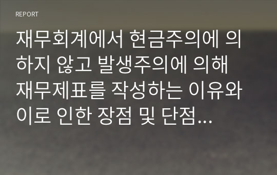 재무회계에서 현금주의에 의하지 않고 발생주의에 의해 재무제표를 작성하는 이유와 이로 인한 장점 및 단점에 대해 논하시오