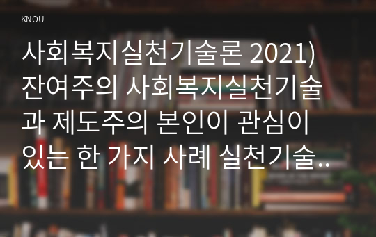 사회복지실천기술론 2021) 잔여주의 사회복지실천기술과 제도주의 본인이 관심이 있는 한 가지 사례 실천기술의 관점에서 사정하고, 목표를 세우고, 문제해결의 방법(출석수업대체과제물)