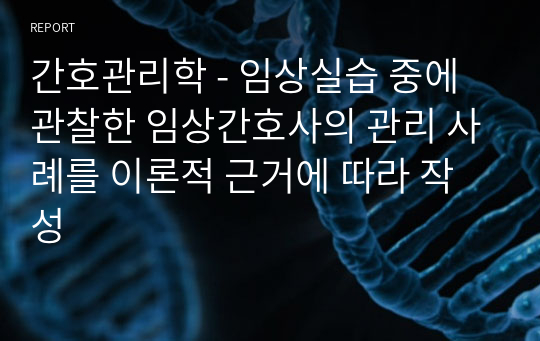 간호관리학 - 임상실습 중에 관찰한 임상간호사의 관리 사례를 이론적 근거에 따라 작성