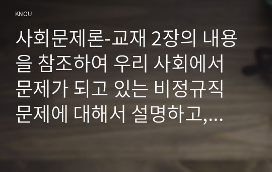 사회문제론-교재 2장의 내용을 참조하여 우리 사회에서 문제가 되고 있는 비정규직 문제에 대해서 설명하고, 이것이 왜 문제가 되는지 그 대안에 대해서 서술하시오.