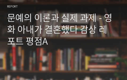 명지대 문예의 이론과 실제 과제 - 영화 아내가 결혼했다 감상 레포트 평점A