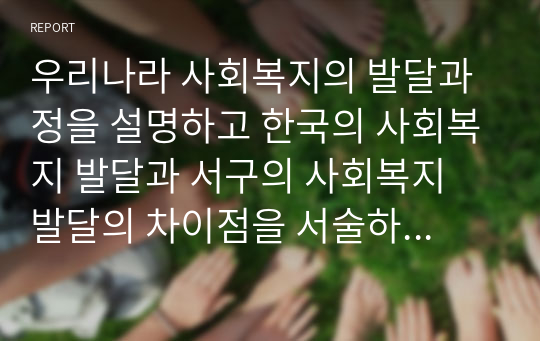 우리나라 사회복지의 발달과정을 설명하고 한국의 사회복지 발달과 서구의 사회복지 발달의 차이점을 서술하시오.